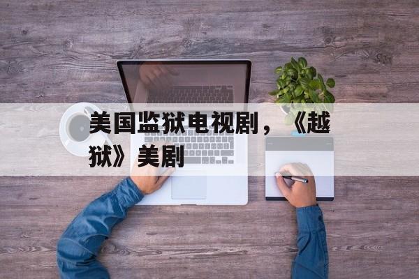 美国监狱电视剧，《越狱》美剧-第1张图片-