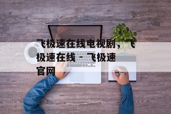 飞极速在线电视剧，飞极速在线 - 飞极速官网-第1张图片-