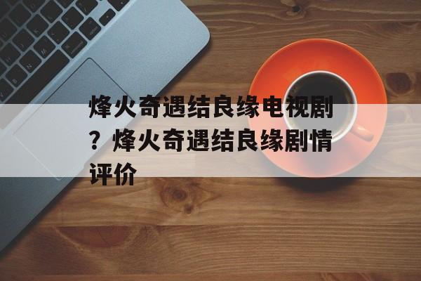 烽火奇遇结良缘电视剧？烽火奇遇结良缘剧情评价-第1张图片-