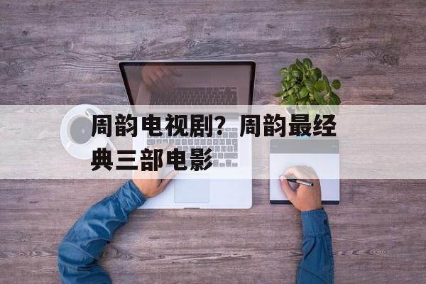 周韵电视剧？周韵最经典三部电影-第1张图片-
