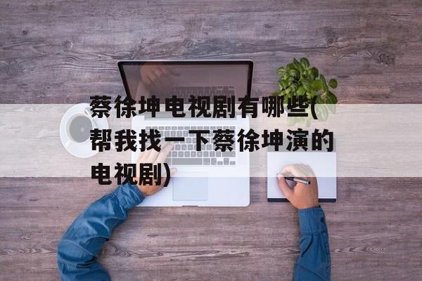 蔡徐坤电视剧有哪些(帮我找一下蔡徐坤演的电视剧)-第1张图片-