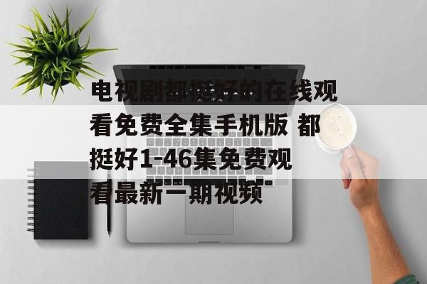 电视剧都挺好的在线观看免费全集手机版 都挺好1-46集免费观看最新一期视频-第1张图片-