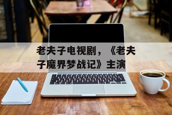 老夫子电视剧，《老夫子魔界梦战记》主演-第1张图片-