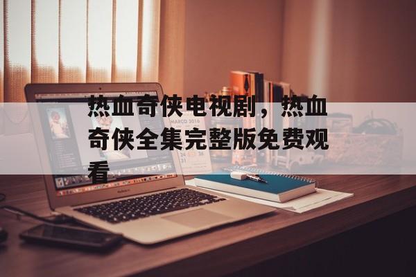 热血奇侠电视剧，热血奇侠全集完整版免费观看-第1张图片-