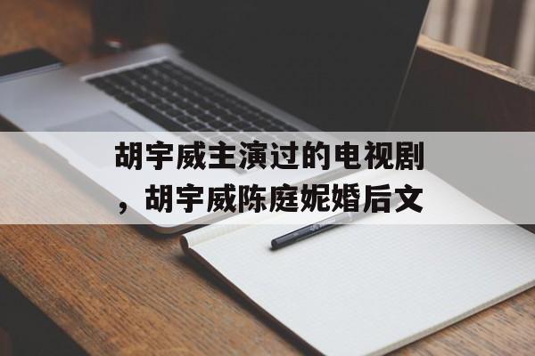 胡宇威主演过的电视剧，胡宇威陈庭妮婚后文-第1张图片-