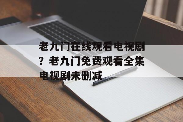 老九门在线观看电视剧？老九门免费观看全集电视剧未删减-第1张图片-