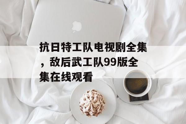 抗日特工队电视剧全集，敌后武工队99版全集在线观看-第1张图片-