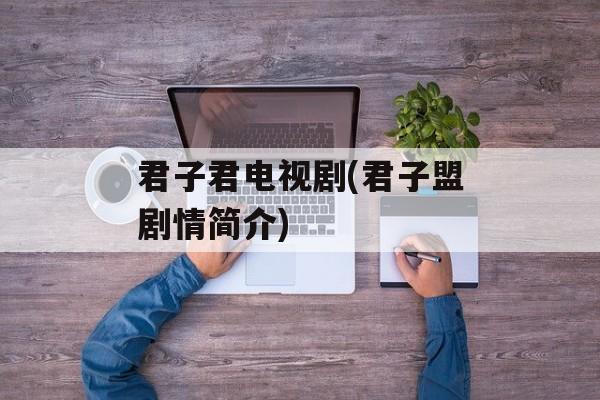 君子君电视剧(君子盟剧情简介)-第1张图片-