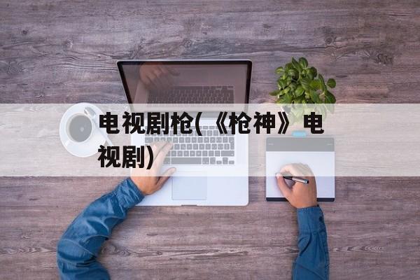 电视剧枪(《枪神》电视剧)-第1张图片-