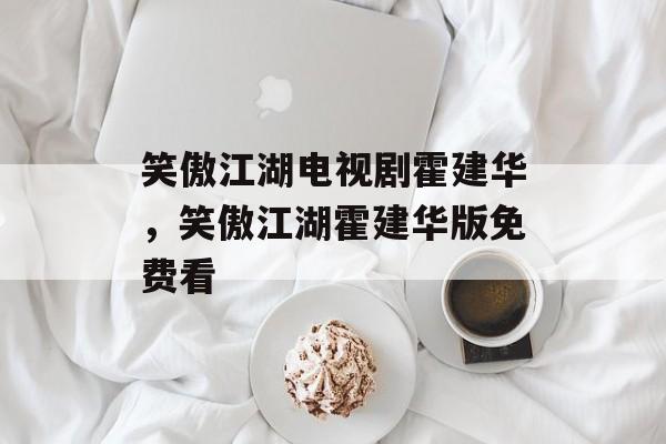 笑傲江湖电视剧霍建华，笑傲江湖霍建华版免费看-第1张图片-
