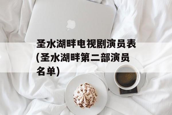 圣水湖畔电视剧演员表(圣水湖畔第二部演员名单)-第1张图片-
