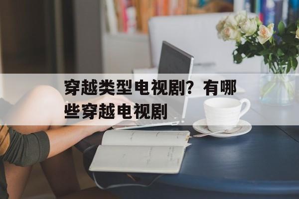 穿越类型电视剧？有哪些穿越电视剧-第1张图片-