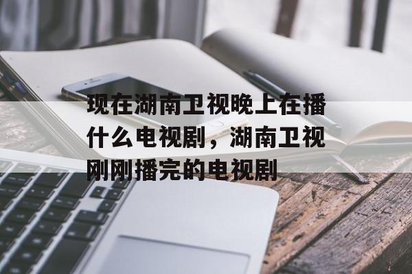 现在湖南卫视晚上在播什么电视剧，湖南卫视刚刚播完的电视剧-第1张图片-