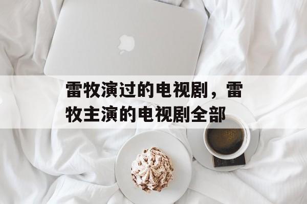 雷牧演过的电视剧，雷牧主演的电视剧全部-第1张图片-