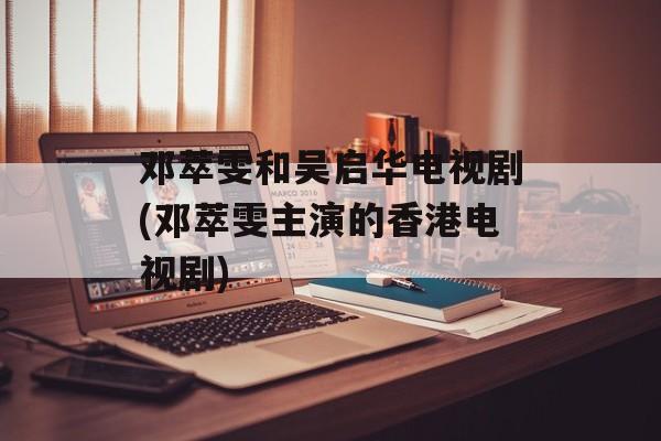 邓萃雯和吴启华电视剧(邓萃雯主演的香港电视剧)-第1张图片-