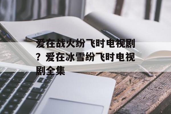 爱在战火纷飞时电视剧？爱在冰雪纷飞时电视剧全集-第1张图片-