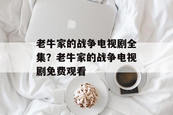老牛家的战争电视剧全集？老牛家的战争电视剧免费观看-第1张图片-