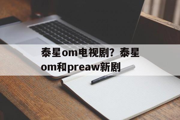 泰星om电视剧？泰星om和preaw新剧-第1张图片-