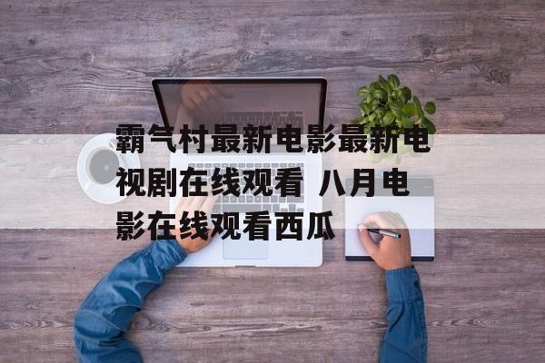 霸气村最新电影最新电视剧在线观看 八月电影在线观看西瓜-第1张图片-