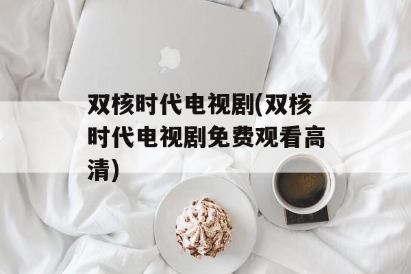 双核时代电视剧(双核时代电视剧免费观看高清)-第1张图片-