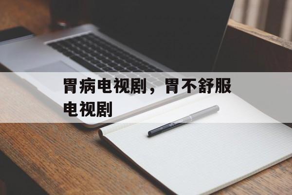 胃病电视剧，胃不舒服电视剧-第1张图片-