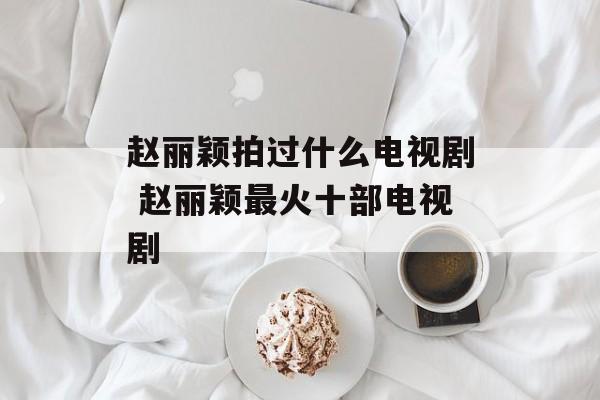 赵丽颖拍过什么电视剧 赵丽颖最火十部电视剧-第1张图片-