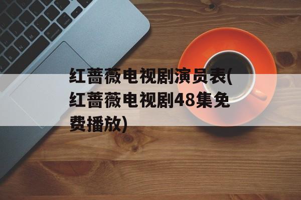 红蔷薇电视剧演员表(红蔷薇电视剧48集免费播放)-第1张图片-