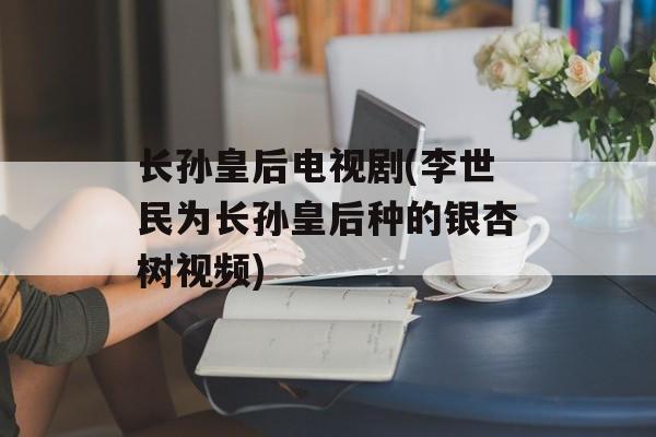长孙皇后电视剧(李世民为长孙皇后种的银杏树视频)-第1张图片-