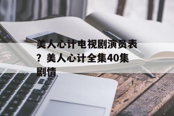 美人心计电视剧演员表？美人心计全集40集剧情-第1张图片-