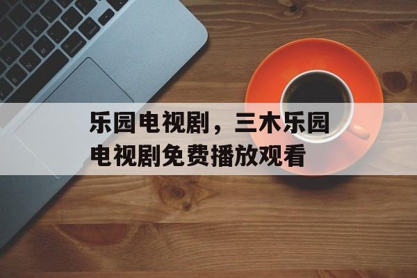 乐园电视剧，三木乐园电视剧免费播放观看-第1张图片-