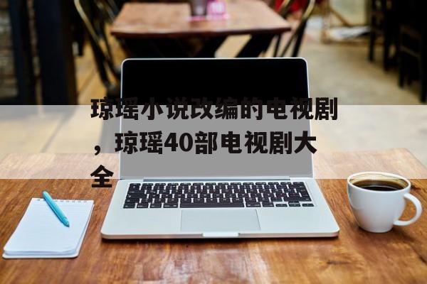 琼瑶小说改编的电视剧，琼瑶40部电视剧大全-第1张图片-