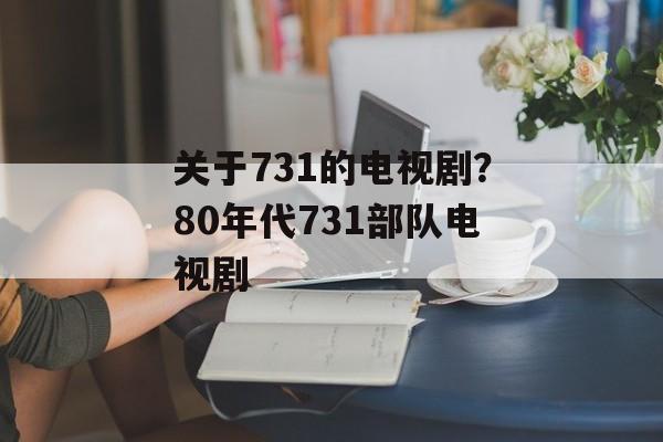 关于731的电视剧？80年代731部队电视剧-第1张图片-