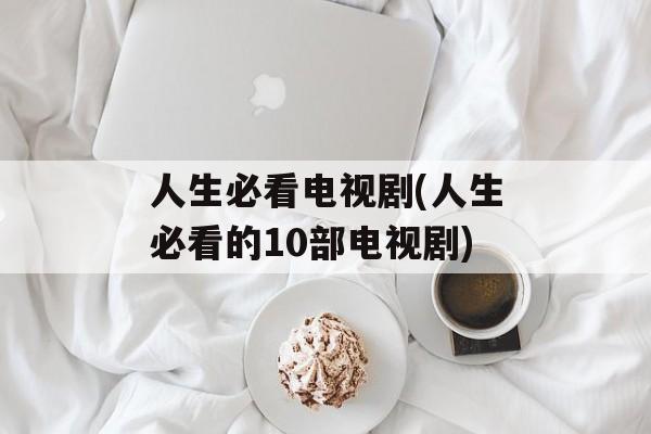 人生必看电视剧(人生必看的10部电视剧)-第1张图片-