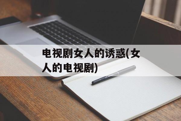 电视剧女人的诱惑(女人的电视剧)-第1张图片-