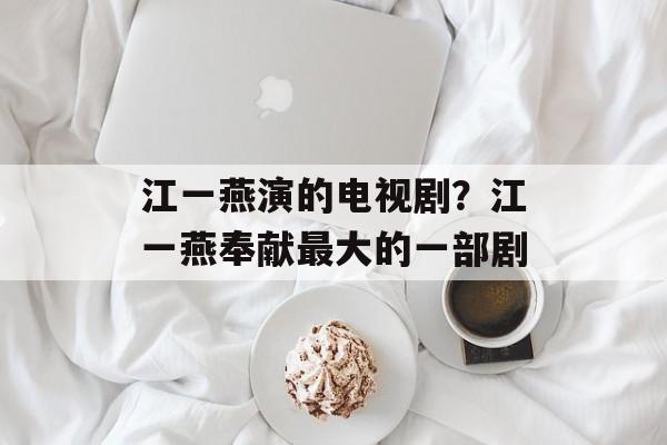 江一燕演的电视剧？江一燕奉献最大的一部剧-第1张图片-