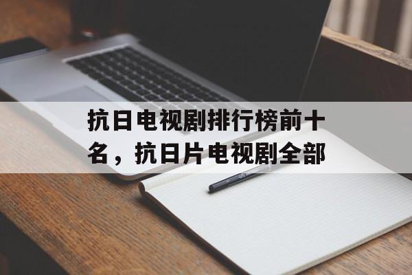 抗日电视剧排行榜前十名，抗日片电视剧全部-第1张图片-
