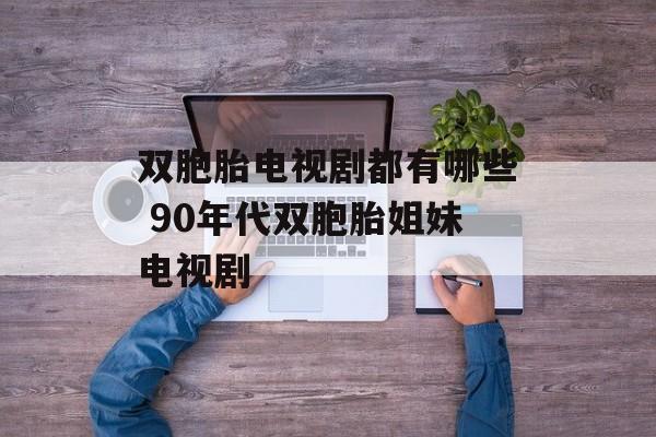 双胞胎电视剧都有哪些 90年代双胞胎姐妹电视剧-第1张图片-