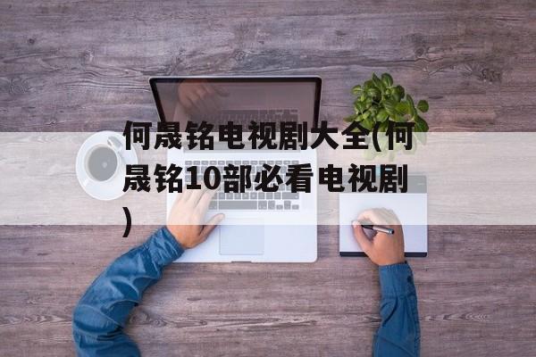何晟铭电视剧大全(何晟铭10部必看电视剧)-第1张图片-