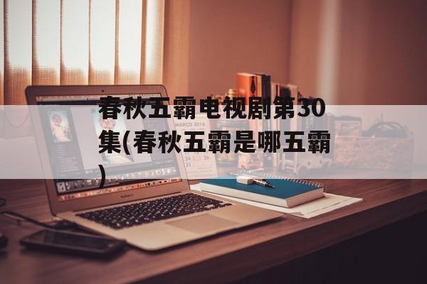 春秋五霸电视剧第30集(春秋五霸是哪五霸)-第1张图片-