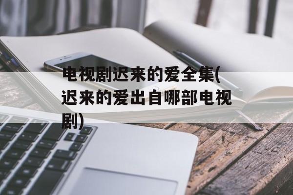 电视剧迟来的爱全集(迟来的爱出自哪部电视剧)-第1张图片-