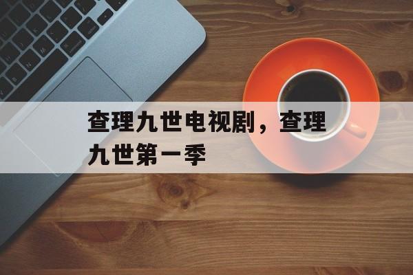查理九世电视剧，查理九世第一季-第1张图片-
