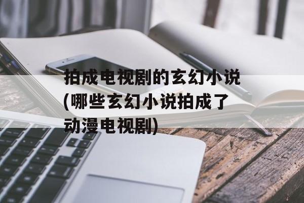拍成电视剧的玄幻小说(哪些玄幻小说拍成了动漫电视剧)-第1张图片-
