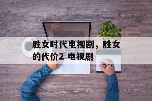 胜女时代电视剧，胜女的代价2 电视剧-第1张图片-