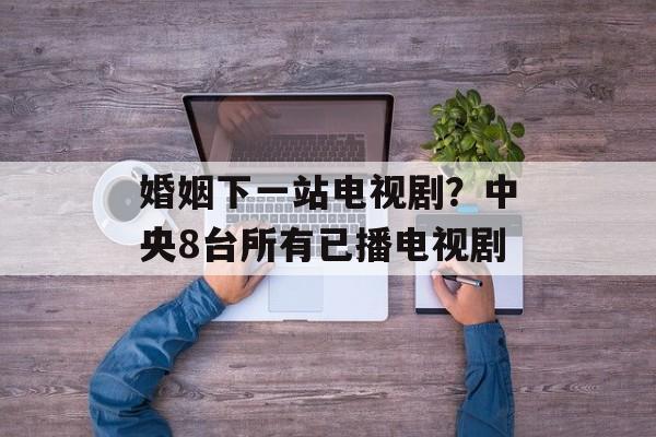 婚姻下一站电视剧？中央8台所有已播电视剧-第1张图片-