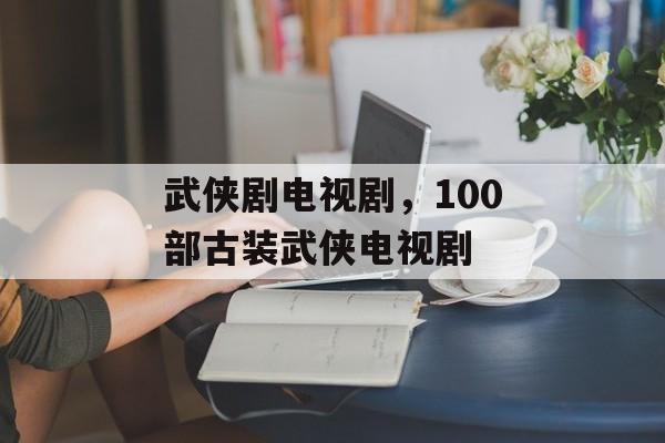 武侠剧电视剧，100部古装武侠电视剧-第1张图片-