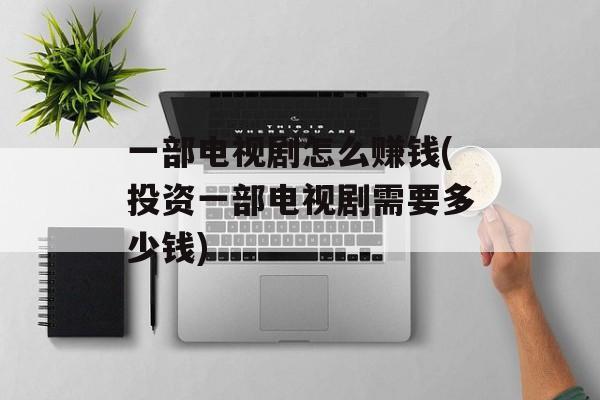 一部电视剧怎么赚钱(投资一部电视剧需要多少钱)-第1张图片-