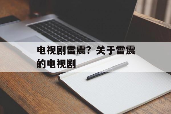 电视剧雷震？关于雷震的电视剧-第1张图片-