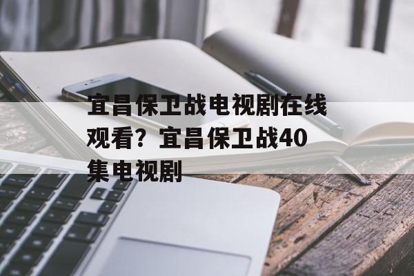 宜昌保卫战电视剧在线观看？宜昌保卫战40集电视剧-第1张图片-