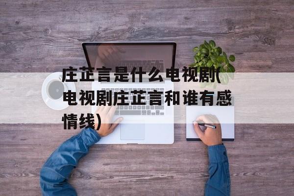 庄芷言是什么电视剧(电视剧庄芷言和谁有感情线)-第1张图片-