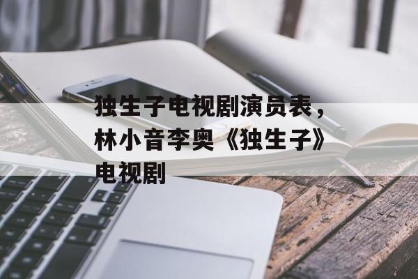 独生子电视剧演员表，林小音李奥《独生子》电视剧-第1张图片-